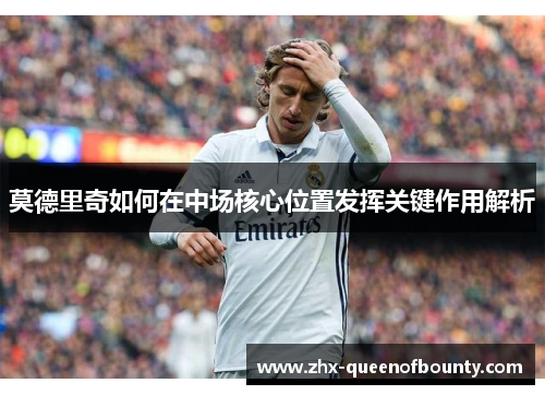 莫德里奇如何在中场核心位置发挥关键作用解析