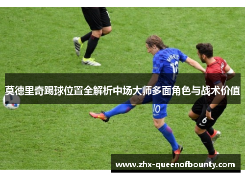 莫德里奇踢球位置全解析中场大师多面角色与战术价值 莫德里奇踢球位置全解析中场大师多面角色与战术价值