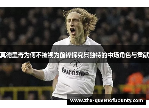 莫德里奇为何不被视为前锋探究其独特的中场角色与贡献 莫德里奇为何不被视为前锋探究其独特的中场角色与贡献