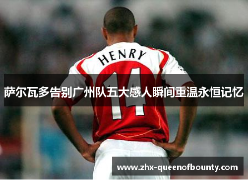 萨尔瓦多告别广州队五大感人瞬间重温永恒记忆 萨尔瓦多告别广州队五大感人瞬间重温永恒记忆