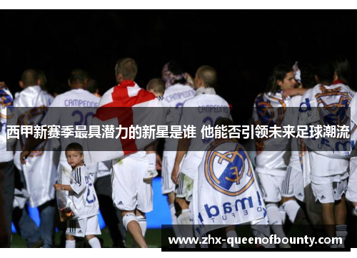 西甲新赛季最具潜力的新星是谁 他能否引领未来足球潮流 西甲新赛季最具潜力的新星是谁 他能否引领未来足球潮流