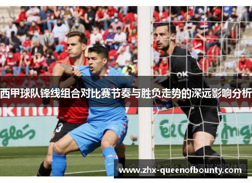西甲球队锋线组合对比赛节奏与胜负走势的深远影响分析 西甲球队锋线组合对比赛节奏与胜负走势的深远影响分析