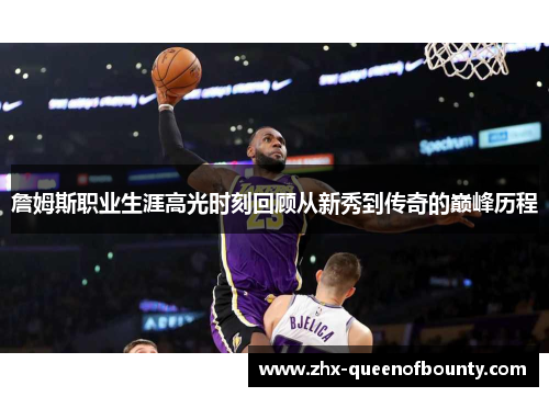 詹姆斯职业生涯高光时刻回顾从新秀到传奇的巅峰历程