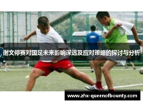 谢文停赛对国足未来影响深远及应对策略的探讨与分析 谢文停赛对国足未来影响深远及应对策略的探讨与分析
