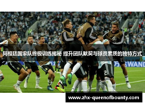 阿根廷国家队终极训练揭秘 提升团队默契与球员素质的独特方式 阿根廷国家队终极训练揭秘 提升团队默契与球员素质的独特方式