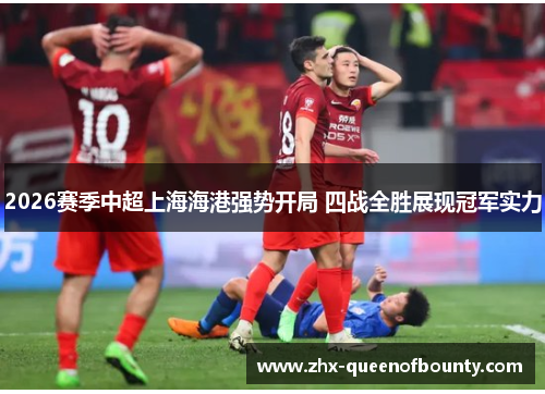 2026赛季中超上海海港强势开局 四战全胜展现冠军实力 2026赛季中超上海海港强势开局 四战全胜展现冠军实力