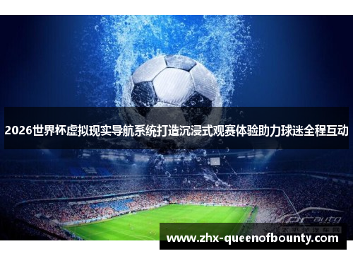2026世界杯虚拟现实导航系统打造沉浸式观赛体验助力球迷全程互动