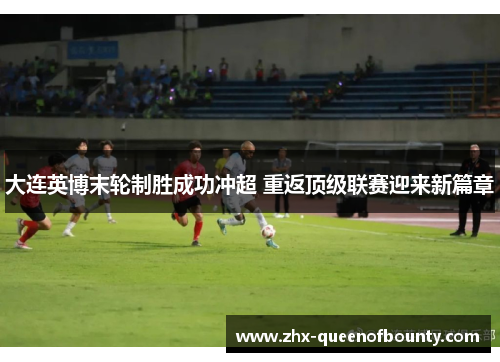 大连英博末轮制胜成功冲超 重返顶级联赛迎来新篇章