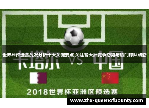 世界杯预选赛战况分析十大关键要点 关注各大洲竞争态势与热门球队动态 世界杯预选赛战况分析十大关键要点 关注各大洲竞争态势与热门球队动态