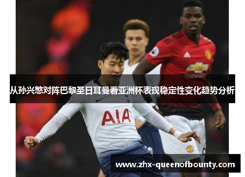 从孙兴慜对阵巴黎圣日耳曼看亚洲杯表现稳定性变化趋势分析 从孙兴慜对阵巴黎圣日耳曼看亚洲杯表现稳定性变化趋势分析