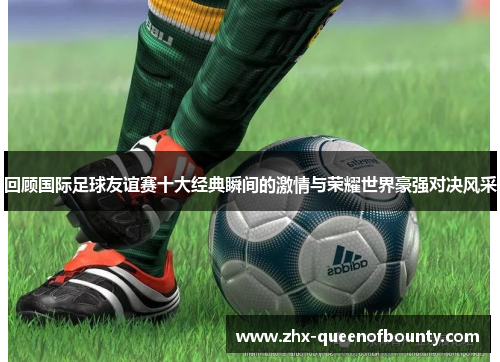 回顾国际足球友谊赛十大经典瞬间的激情与荣耀世界豪强对决风采 回顾国际足球友谊赛十大经典瞬间的激情与荣耀世界豪强对决风采