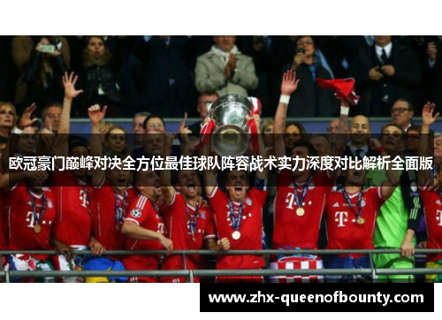 欧冠豪门巅峰对决全方位最佳球队阵容战术实力深度对比解析全面版 欧冠豪门巅峰对决全方位最佳球队阵容战术实力深度对比解析全面版