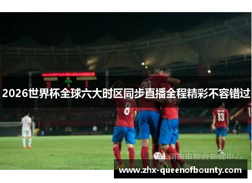 2026世界杯全球六大时区同步直播全程精彩不容错过 2026世界杯全球六大时区同步直播全程精彩不容错过
